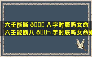 六壬能断 💐 八字时辰吗女命（六壬能断八 🐬 字时辰吗女命婚姻）